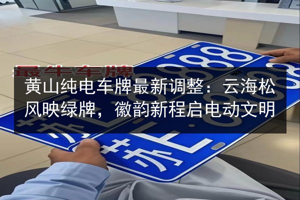 黄山纯电车牌最新调整:云海松风映绿牌,徽韵新程启电动文明 第3张 黄山纯电车牌最新调整:云海松风映绿牌,徽韵新程启电动文明 第3张