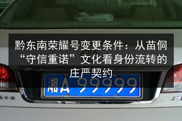 黔东南荣耀号变更条件：从苗侗“守信重诺”文化看身份流转的庄严契约