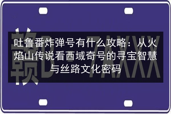 吐鲁番炸弹号有什么攻略：从火焰山传说看西域奇号的寻宝智慧与丝路文化密码 第1张