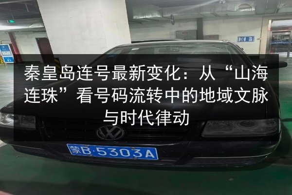 秦皇岛连号最新变化:从“山海连珠”看号码流转中的地域文脉与时代律动 第2张 秦皇岛连号最新变化:从“山海连珠”看号码流转中的地域文脉与时代律动 第2张