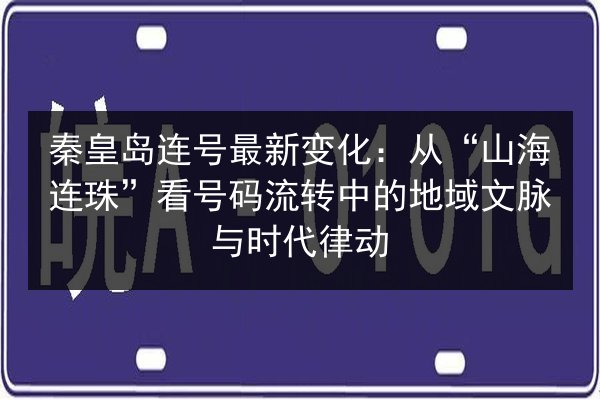 秦皇岛连号最新变化:从“山海连珠”看号码流转中的地域文脉与时代律动 第3张 秦皇岛连号最新变化:从“山海连珠”看号码流转中的地域文脉与时代律动 第3张