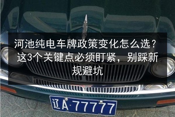 河池纯电车牌政策变化怎么选?这3个关键点必须盯紧,别踩新规避坑 第2张 河池纯电车牌政策变化怎么选?这3个关键点必须盯紧,别踩新规避坑 第2张