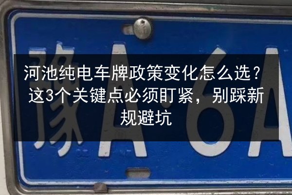 河池纯电车牌政策变化怎么选?这3个关键点必须盯紧,别踩新规避坑 第3张 河池纯电车牌政策变化怎么选?这3个关键点必须盯紧,别踩新规避坑 第3张