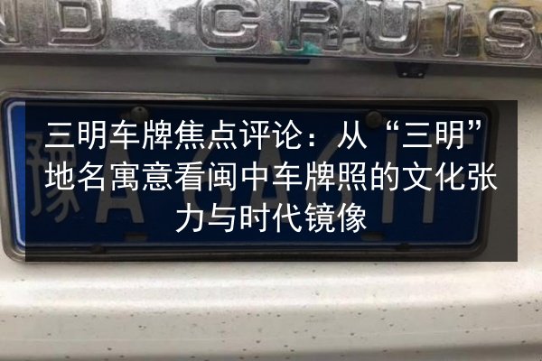 三明车牌焦点评论：从“三明”地名寓意看闽中车牌照的文化张力与时代镜像 第2张