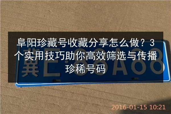 阜阳珍藏号收藏分享怎么做？3个实用技巧助你高效筛选与传播珍稀号码