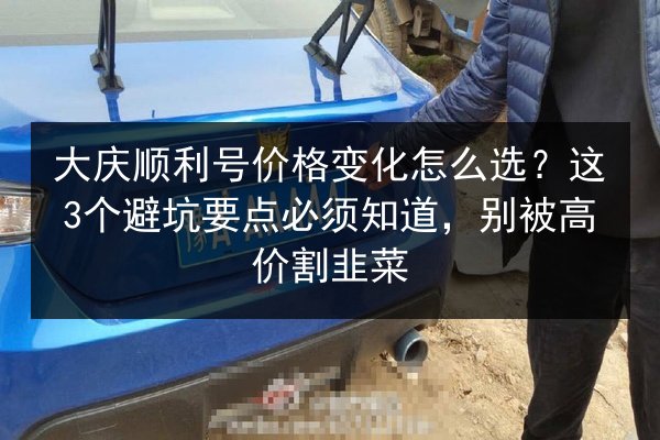 大庆顺利号价格变化怎么选？这3个避坑要点必须知道，别被高价割韭菜 第3张