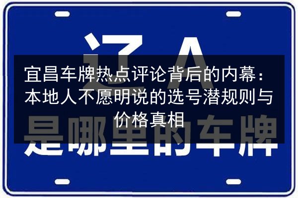 宜昌车牌热点评论背后的内幕：本地人不愿明说的选号潜规则与价格真相 第3张