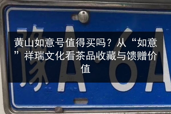 黄山如意号值得买吗？从“如意”祥瑞文化看茶品收藏与馈赠价值