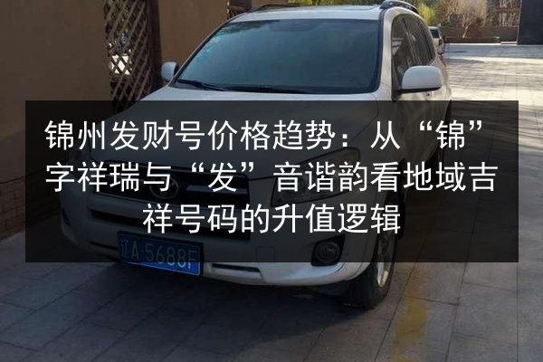 锦州发财号价格趋势：从“锦”字祥瑞与“发”音谐韵看地域吉祥号码的升值逻辑 第2张