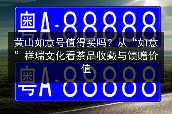 黄山如意号值得买吗?从“如意”祥瑞文化看茶品收藏与馈赠价值 第2张 黄山如意号值得买吗?从“如意”祥瑞文化看茶品收藏与馈赠价值 第2张