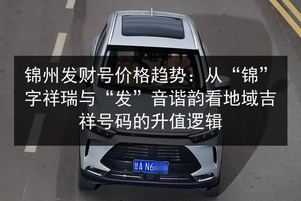 锦州发财号价格趋势：从“锦”字祥瑞与“发”音谐韵看地域吉祥号码的升值逻辑 第3张