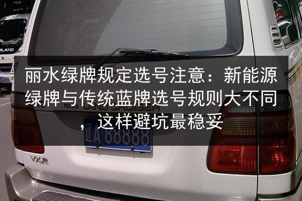 丽水绿牌规定选号注意:新能源绿牌与传统蓝牌选号规则大不同,这样避坑最稳妥 第1张 丽水绿牌规定选号注意:新能源绿牌与传统蓝牌选号规则大不同,这样避坑最稳妥 第1张