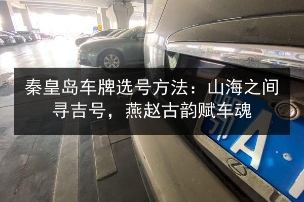 秦皇岛车牌选号方法：山海之间寻吉号，燕赵古韵赋车魂