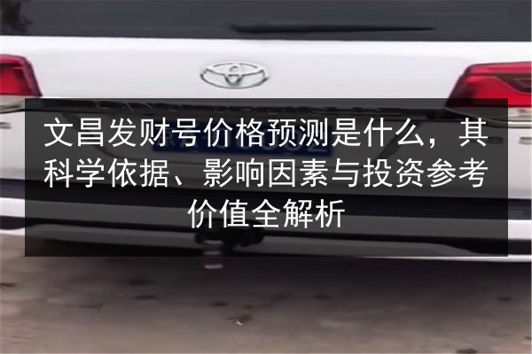文昌发财号价格预测是什么,其科学依据、影响因素与投资参考价值全解析 第2张 文昌发财号价格预测是什么,其科学依据、影响因素与投资参考价值全解析 第2张