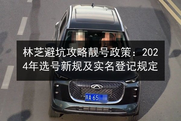 林芝避坑攻略靓号政策：2024年选号新规及实名登记规定