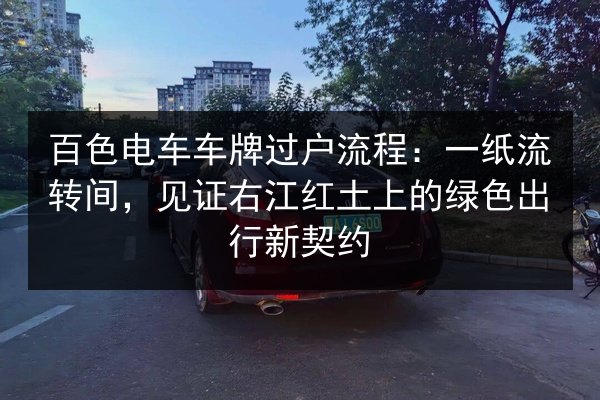 百色电车车牌过户流程：一纸流转间，见证右江红土上的绿色出行新契约