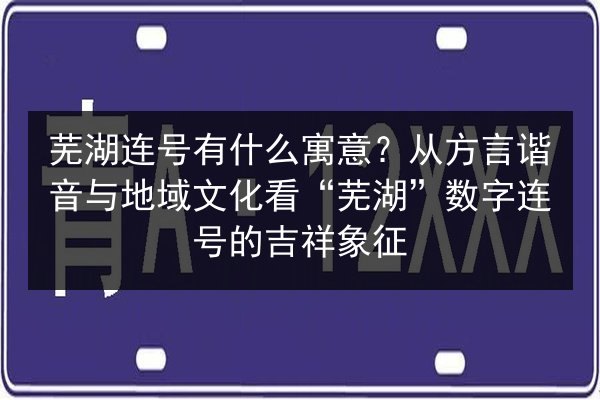 芜湖连号有什么寓意？从方言谐音与地域文化看“芜湖”数字连号的吉祥象征 第3张
