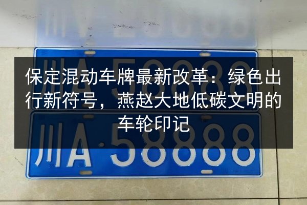 保定混动车牌最新改革:绿色出行新符号,燕赵大地低碳文明的车轮印记 第2张 保定混动车牌最新改革:绿色出行新符号,燕赵大地低碳文明的车轮印记 第2张