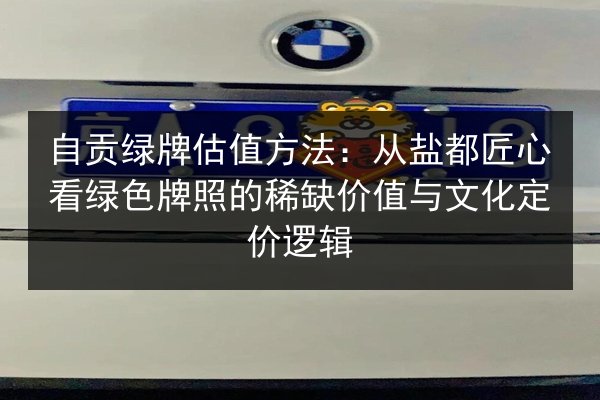 自贡绿牌估值方法:从盐都匠心看绿色牌照的稀缺价值与文化定价逻辑 第3张 自贡绿牌估值方法:从盐都匠心看绿色牌照的稀缺价值与文化定价逻辑 第3张