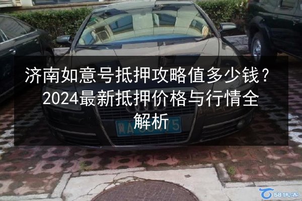 济南如意号抵押攻略值多少钱？2024最新抵押价格与行情全解析