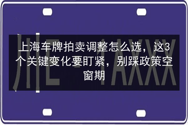上海车牌拍卖调整怎么选，这3个关键变化要盯紧，别踩政策空窗期 第2张