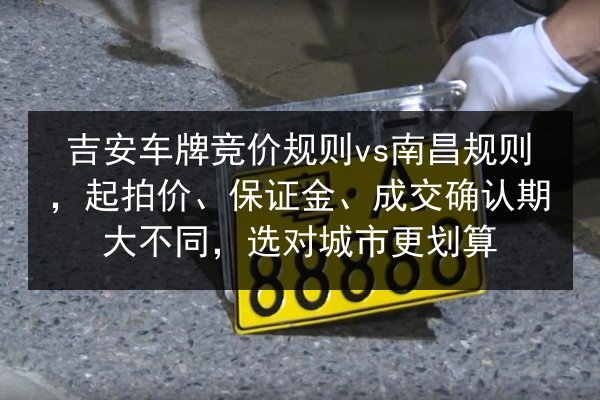 吉安车牌竞价规则vs南昌规则，起拍价、保证金、成交确认期大不同，选对城市更划算