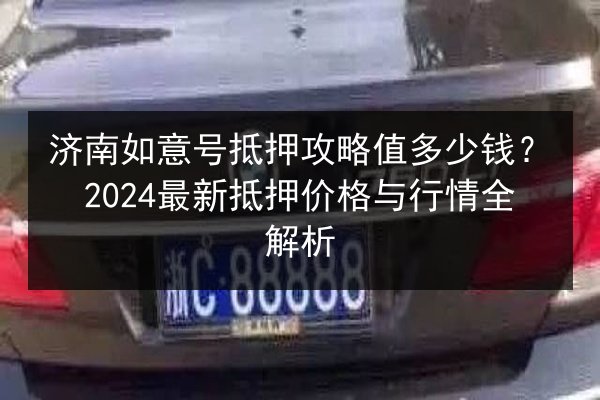 济南如意号抵押攻略值多少钱？2024最新抵押价格与行情全解析 第2张