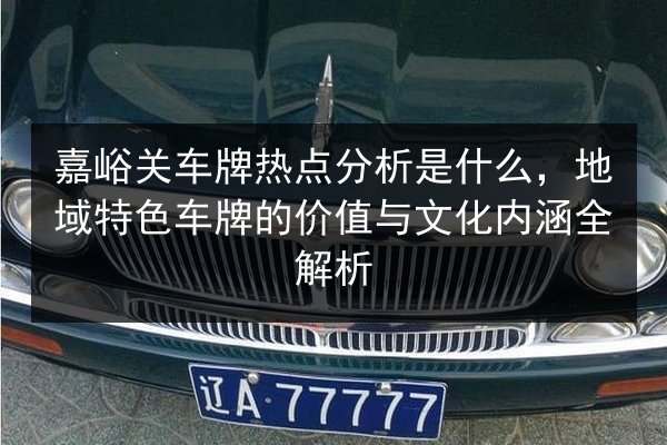 嘉峪关车牌热点分析是什么,地域特色车牌的价值与文化内涵全解析 第3张 嘉峪关车牌热点分析是什么,地域特色车牌的价值与文化内涵全解析 第3张