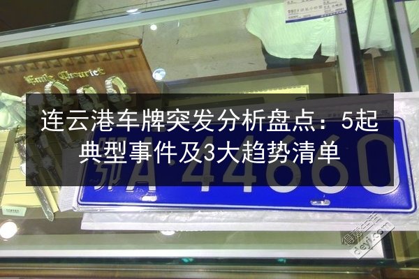 连云港车牌突发分析盘点：5起典型事件及3大趋势清单