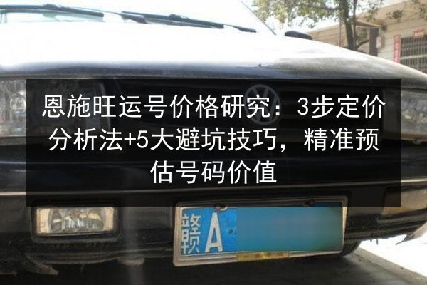 恩施旺运号价格研究：3步定价分析法+5大避坑技巧，精准预估号码价值 第2张