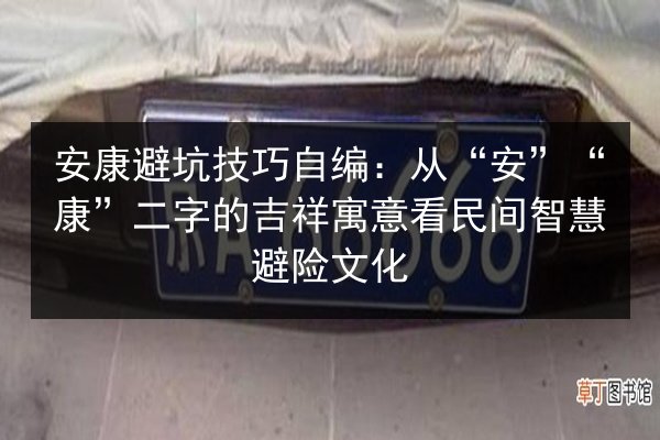 安康避坑技巧自编:从“安”“康”二字的吉祥寓意看民间智慧避险文化 第2张 安康避坑技巧自编:从“安”“康”二字的吉祥寓意看民间智慧避险文化 第2张