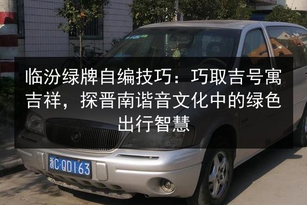 临汾绿牌自编技巧：巧取吉号寓吉祥，探晋南谐音文化中的绿色出行智慧