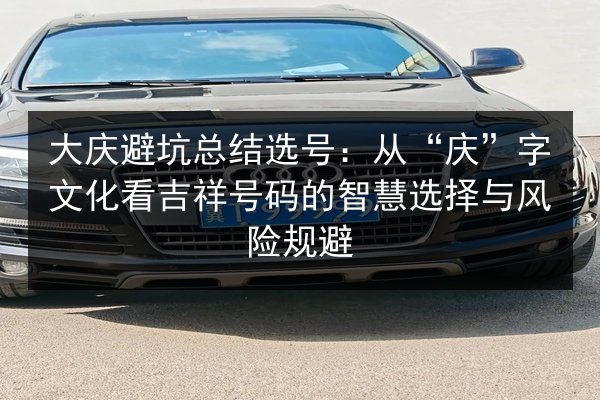 大庆避坑总结选号:从“庆”字文化看吉祥号码的智慧选择与风险规避 第3张 大庆避坑总结选号:从“庆”字文化看吉祥号码的智慧选择与风险规避 第3张