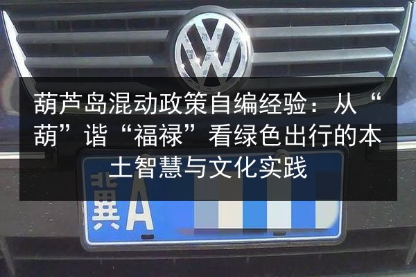葫芦岛混动政策自编经验:从“葫”谐“福禄”看绿色出行的本土智慧与文化实践 第3张 葫芦岛混动政策自编经验:从“葫”谐“福禄”看绿色出行的本土智慧与文化实践 第3张