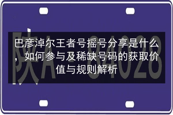 巴彦淖尔王者号摇号分享是什么，如何参与及稀缺号码的获取价值与规则解析 第3张