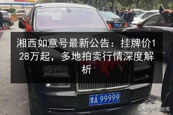 湘西如意号最新公告:挂牌价128万起,多地拍卖行情深度解析 第3张 湘西如意号最新公告:挂牌价128万起,多地拍卖行情深度解析 第3张