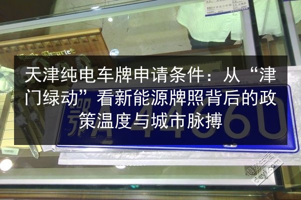 天津纯电车牌申请条件：从“津门绿动”看新能源牌照背后的政策温度与城市脉搏
