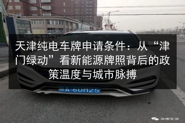 天津纯电车牌申请条件:从“津门绿动”看新能源牌照背后的政策温度与城市脉搏 第3张 天津纯电车牌申请条件:从“津门绿动”看新能源牌照背后的政策温度与城市脉搏 第3张
