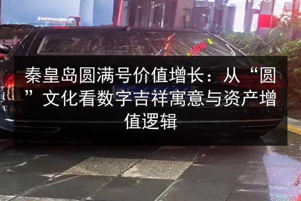 秦皇岛圆满号价值增长：从“圆”文化看数字吉祥寓意与资产增值逻辑