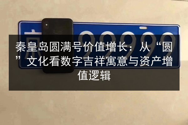 秦皇岛圆满号价值增长:从“圆”文化看数字吉祥寓意与资产增值逻辑 第2张 秦皇岛圆满号价值增长:从“圆”文化看数字吉祥寓意与资产增值逻辑 第2张