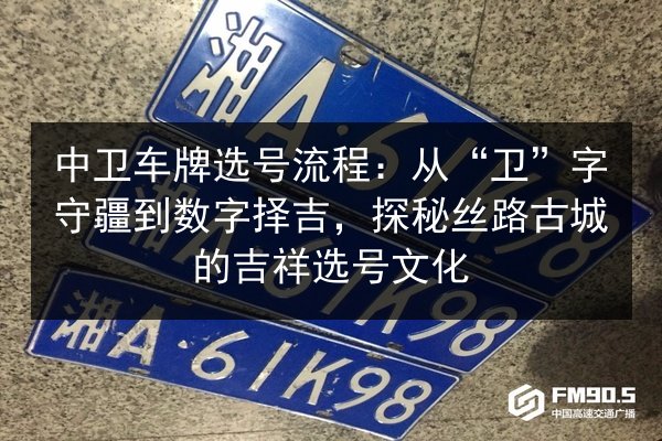 中卫车牌选号流程:从“卫”字守疆到数字择吉,探秘丝路古城的吉祥选号文化 第2张 中卫车牌选号流程:从“卫”字守疆到数字择吉,探秘丝路古城的吉祥选号文化 第2张