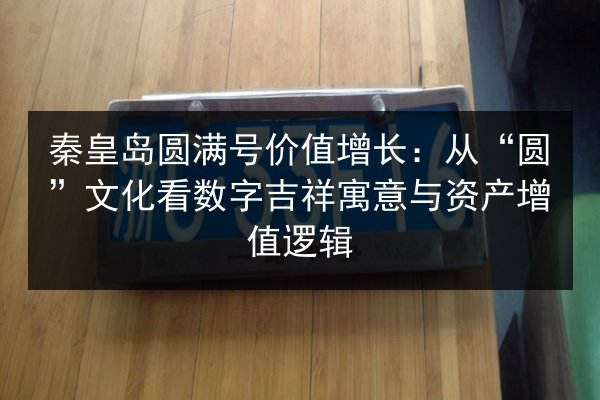 秦皇岛圆满号价值增长:从“圆”文化看数字吉祥寓意与资产增值逻辑 第3张 秦皇岛圆满号价值增长:从“圆”文化看数字吉祥寓意与资产增值逻辑 第3张