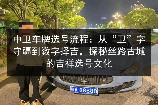中卫车牌选号流程:从“卫”字守疆到数字择吉,探秘丝路古城的吉祥选号文化 第3张 中卫车牌选号流程:从“卫”字守疆到数字择吉,探秘丝路古城的吉祥选号文化 第3张