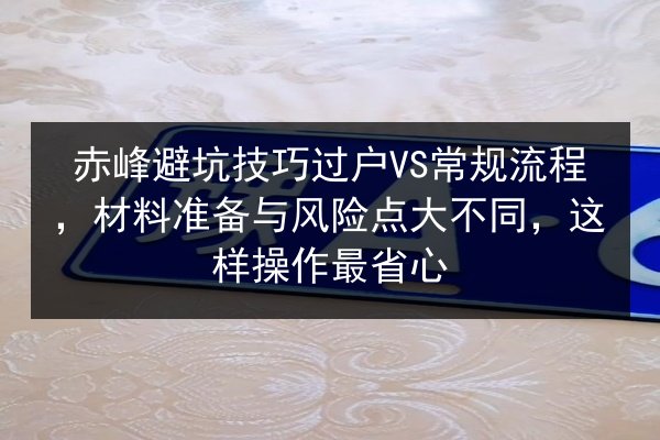 赤峰避坑技巧过户VS常规流程，材料准备与风险点大不同，这样操作最省心