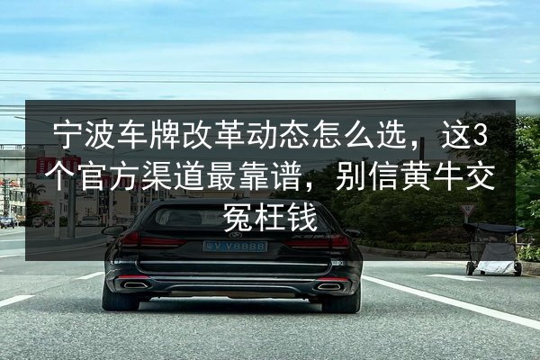 宁波车牌改革动态怎么选,这3个官方渠道最靠谱,别信黄牛交冤枉钱 第2张 宁波车牌改革动态怎么选,这3个官方渠道最靠谱,别信黄牛交冤枉钱 第2张