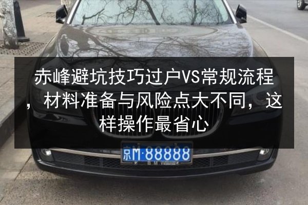 赤峰避坑技巧过户VS常规流程，材料准备与风险点大不同，这样操作最省心 第2张