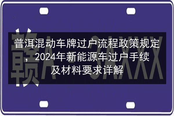 普洱混动车牌过户流程政策规定，2024年新能源车过户手续及材料要求详解