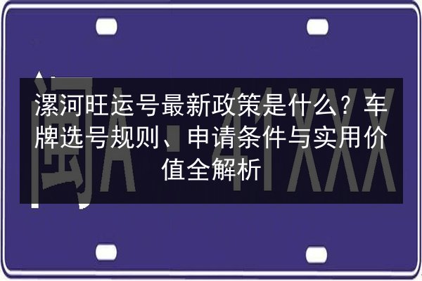 漯河旺运号最新政策是什么?车牌选号规则、申请条件与实用价值全解析 第3张 漯河旺运号最新政策是什么?车牌选号规则、申请条件与实用价值全解析 第3张
