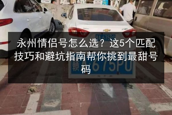 永州情侣号怎么选？这5个匹配技巧和避坑指南帮你挑到最甜号码