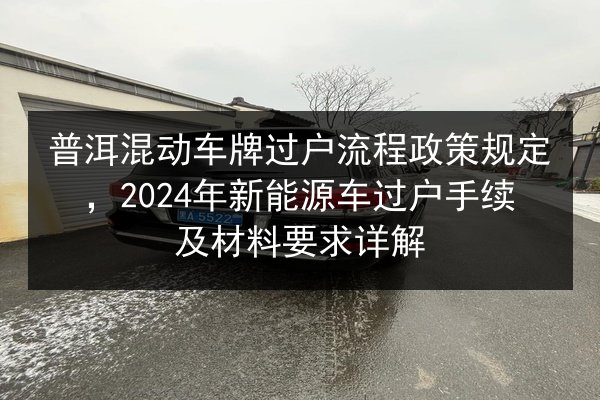 普洱混动车牌过户流程政策规定,2024年新能源车过户手续及材料要求详解 第3张 普洱混动车牌过户流程政策规定,2024年新能源车过户手续及材料要求详解 第3张